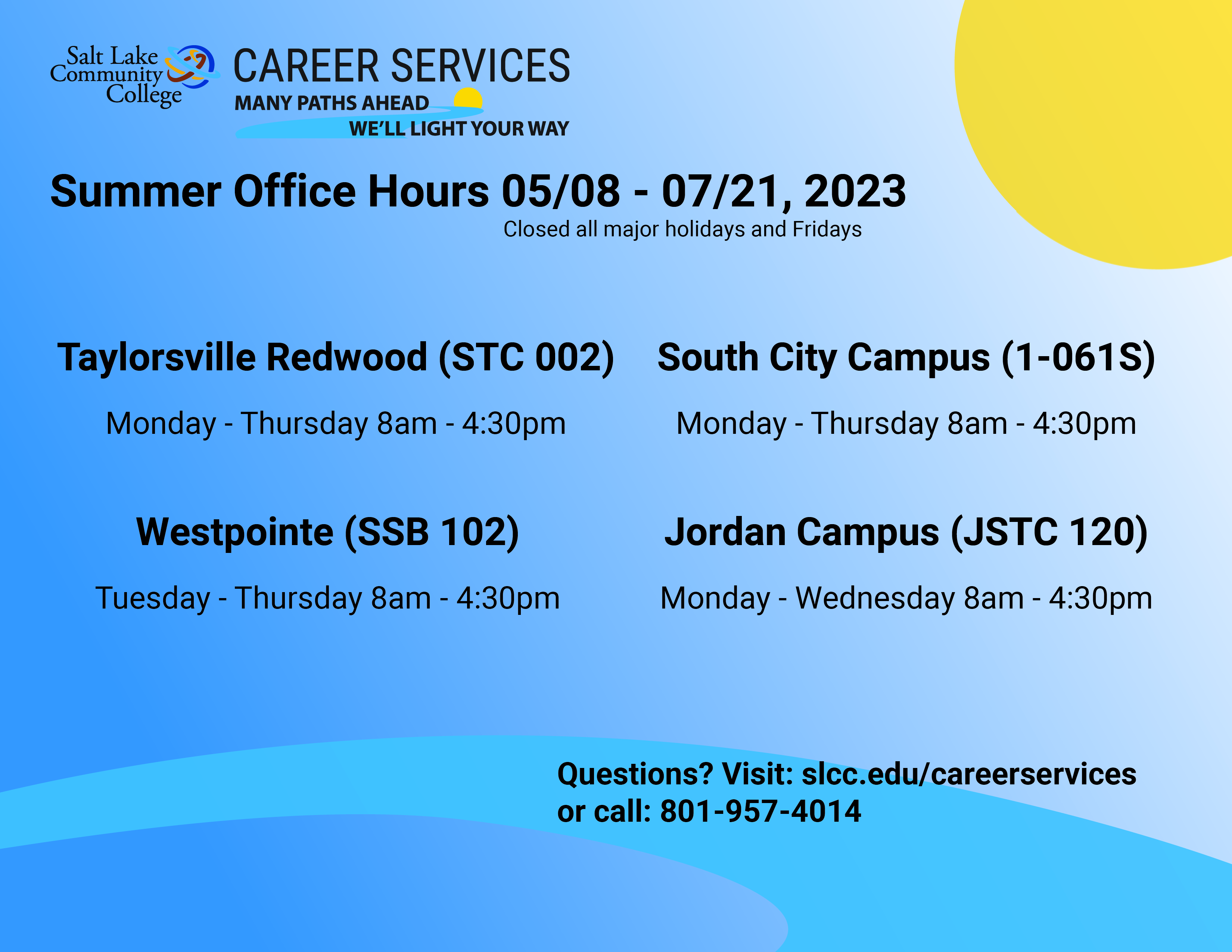 Summer office hours: Taylorsville Redwood STC 002 Monday through Thursday 8:00am to 4:30pm, South City Campus 0-061S Monday through Thursday 8:00am to 4:30pm, Westpointe SSB 102 Tuesday through Thursday 8:00am to 4:30pm, Jordan Campus JSTC 120 Monday through Wednesday 8:00am to 4:30pm